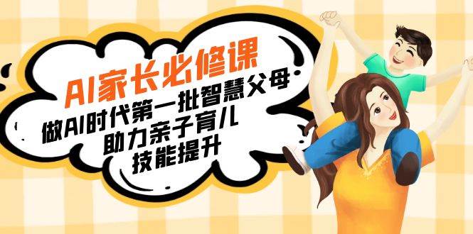 （8911期）【宝妈 宝爸力荐】AI家长必修课：做AI时代第一批智慧父母，助力亲子育儿…|无忧资源社