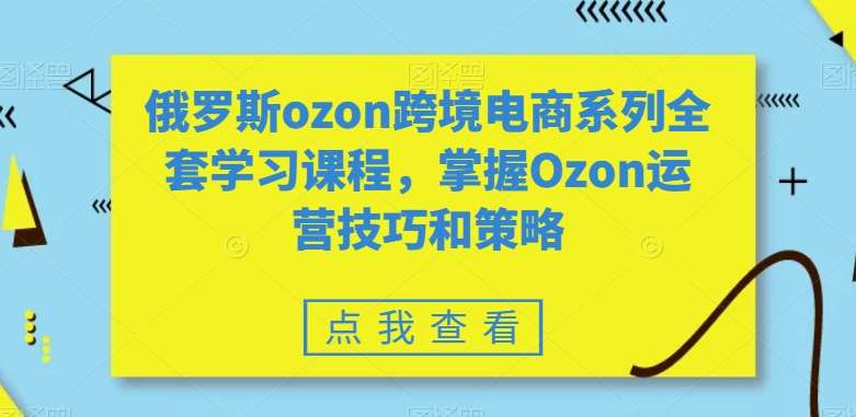 俄罗斯ozon跨境电商系列全套学习课程，掌握Ozon运营技巧和策略|无忧资源社