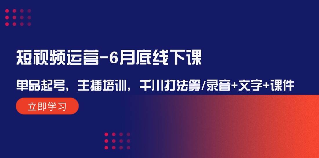 （12105期）短视频运营-6月底线下课：单品起号，主播培训，千川打法等/录音+文字+课件|无忧资源社