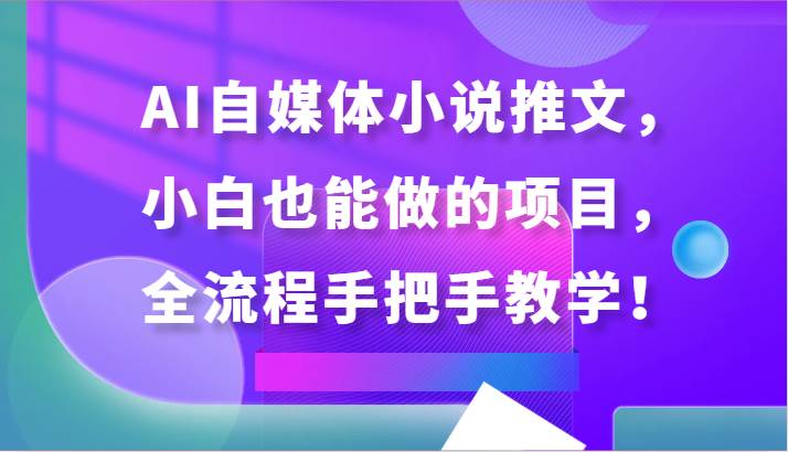 AI自媒体小说推文，小白也能做的项目，全流程手把手教学！|无忧资源社