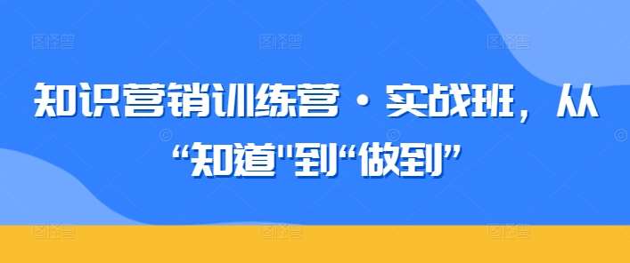 知识营销训练营·实战班，从“知道”到“做到”|无忧资源社