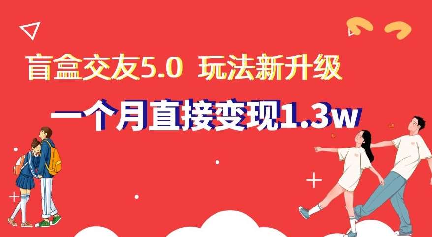 盲盒交友5.0，玩法全新升级，一个月直接变现1.3W，新手小白轻松上手【揭秘】|无忧资源社