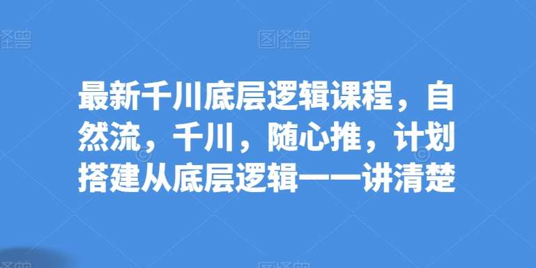 最新千川底层逻辑课程，自然流，千川，随心推，计划搭建从底层逻辑一一讲清楚|无忧资源社