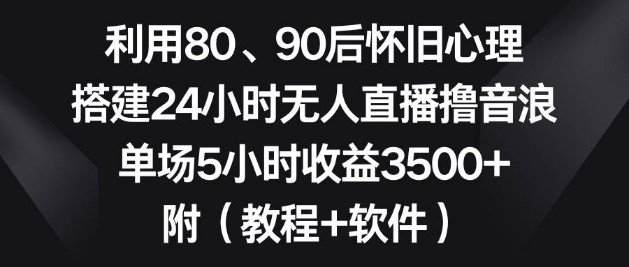 （8819期）利用80、90后怀旧心理，搭建24小时无人直播撸音浪，单场5小时收益3500+…|无忧资源社