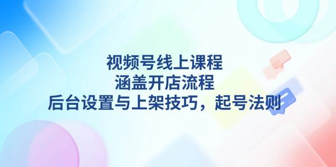 （13881期）视频号线上课程详解，涵盖开店流程，后台设置与上架技巧，起号法则|无忧资源社