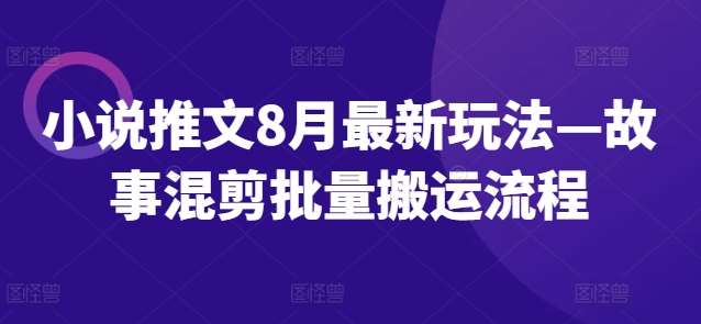 小说推文8月最新玩法—故事混剪批量搬运流程|无忧资源社