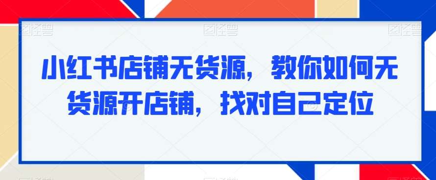 小红书店铺无货源，教你如何无货源开店铺，找对自己定位|无忧资源社