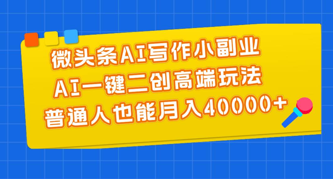 （11076期）微头条AI写作小副业，AI一键二创高端玩法 普通人也能月入40000+|无忧资源社