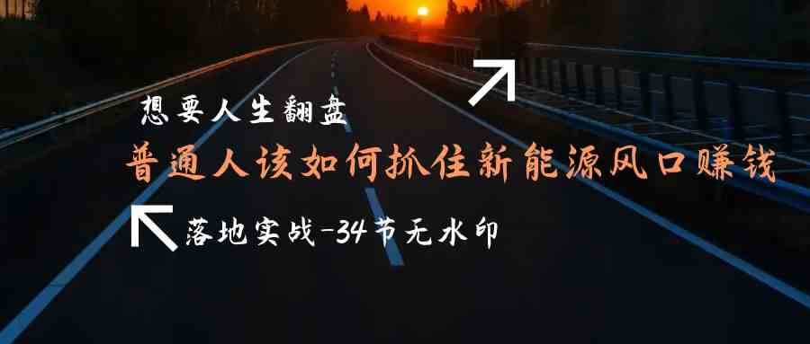 想要人生翻盘，普通人如何抓住新能源风口赚钱，落地实战案例课|无忧资源社