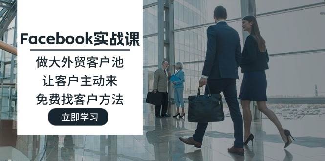 （11913期）Facebook实战课：做大外贸客户池，让客户主动来，免费找客户方法|无忧资源社