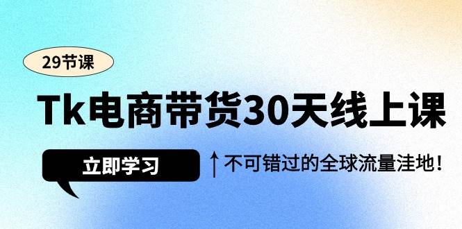 （9463期）Tk电商带货30天线上课，不可错过的全球流量洼地（29节课）|无忧资源社