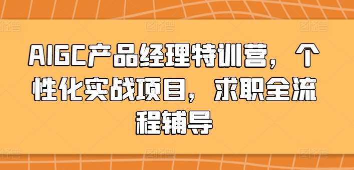 AIGC产品经理特训营，个性化实战项目，求职全流程辅导|无忧资源社
