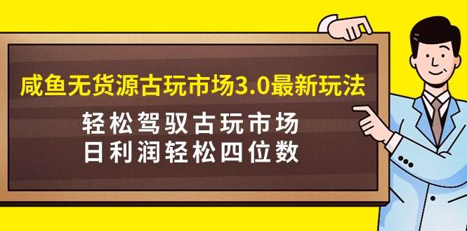 （9337期）咸鱼无货源古玩市场3.0最新玩法，轻松驾驭古玩市场，日利润轻松四位数！…|无忧资源社