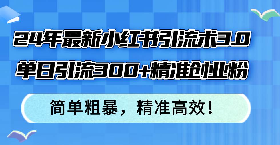 （12215期）24年最新小红书引流术3.0，单日引流300+精准创业粉，简单粗暴，精准高效！|无忧资源社