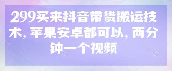 299买来抖音带货搬运技术，苹果安卓都可以，两分钟一个视频|无忧资源社