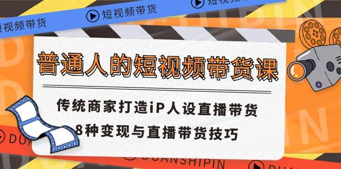 （11498期）普通人的短视频带货课 传统商家打造iP人设直播带货 8种变现与直播带货技巧|无忧资源社