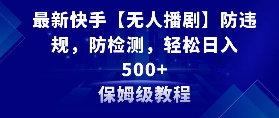 （8856期）最新快手【无人播剧】防违规，防检测，多种变现方式，日入500+教程+素材|无忧资源社