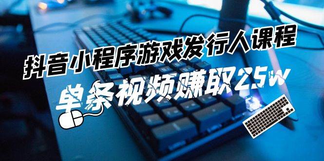 抖音小程序游戏发行人课程：带你玩转游戏任务变现，单条视频赚取25w|无忧资源社