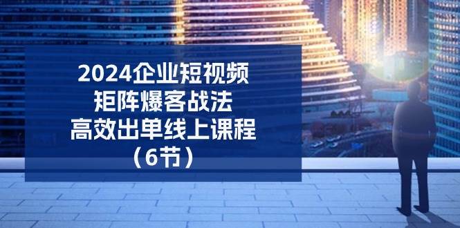 （11285期）2024企业-短视频-矩阵 爆客战法，高效出单线上课程（6节）|无忧资源社