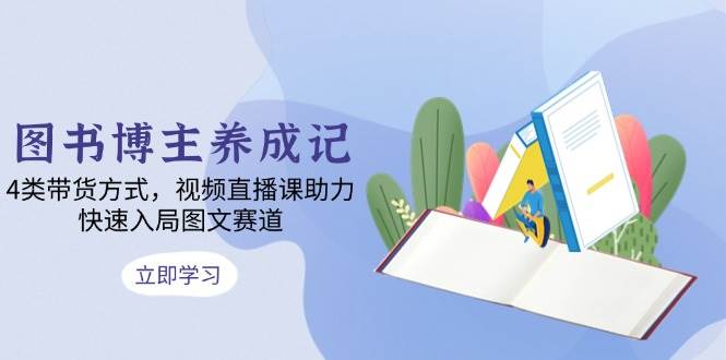 （13755期）图书博主养成记：4类带货方式，视频直播课助力，快速入局图文赛道|无忧资源社