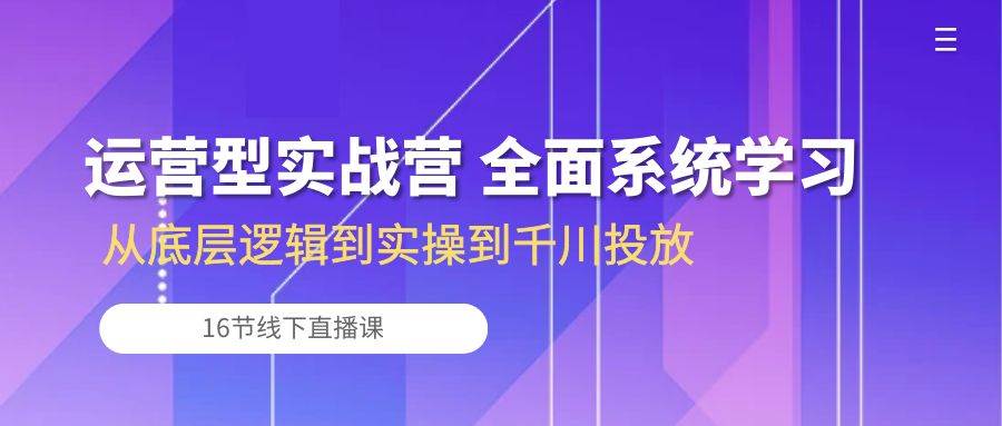 （10344期）运营型实战营 全面系统学习-从底层逻辑到实操到千川投放（16节线下直播课)|无忧资源社
