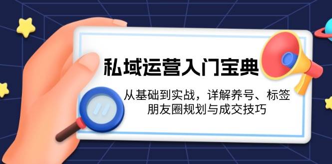 （13519期）私域运营入门宝典：从基础到实战，详解养号、标签、朋友圈规划与成交技巧|无忧资源社