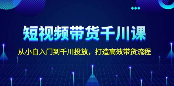 短视频带货千川课，从小白入门到千川投放，打造高效带货流程|无忧资源社
