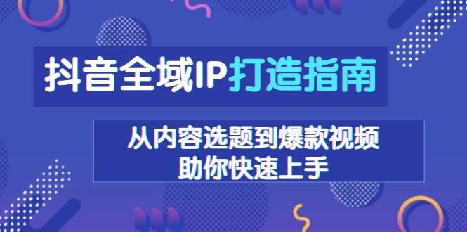 抖音全域IP打造指南，从内容选题到爆款视频，助你快速上手|无忧资源社