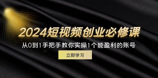 （11846期）2024短视频创业必修课，从0到1手把手教你实操1个能盈利的账号 (32节)|无忧资源社
