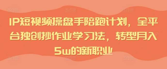 IP短视频操盘手陪跑计划，全平台独创抄作业学习法，转型月入5w的新职业|无忧资源社
