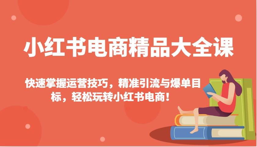 小红书电商精品大全课：快速掌握运营技巧，精准引流与爆单目标，轻松玩转小红书电商！|无忧资源社