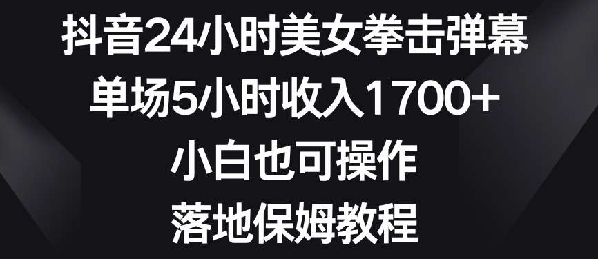 抖音24小时美女拳击弹幕，单场5小时收入1700+，小白也可操作，落地保姆教程【揭秘】|无忧资源社
