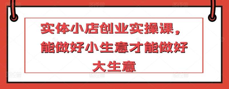 实体小店创业实操课，能做好小生意才能做好大生意|无忧资源社
