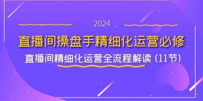 直播间操盘手精细化运营必修，直播间精细化运营全流程解读 (11节)|无忧资源社