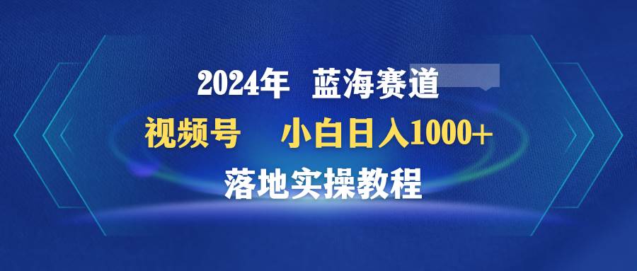 （9515期）2024年蓝海赛道 视频号  小白日入1000+ 落地实操教程|无忧资源社