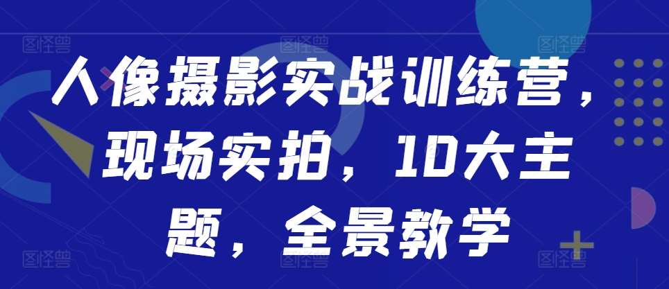 人像摄影实战训练营，现场实拍，10大主题，全景教学|无忧资源社