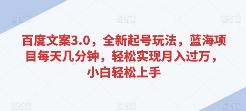 百度文案3.0，全新起号玩法，蓝海项目每天几分钟，轻松实现月入过万，小白轻松上手【揭秘】|无忧资源社