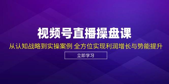 视频号直播操盘课，从认知战略到实操案例 全方位实现利润增长与势能提升|无忧资源社