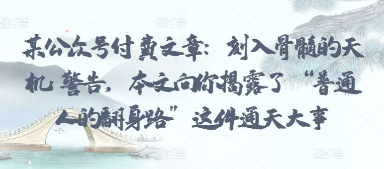 某公众号付费文章：刻入骨髓的天机: 警告，本文向你揭露了 “普通人的翻身路” 这件通天大事|无忧资源社