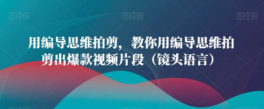 用编导思维拍剪，教你用编导思维拍剪出爆款视频片段（镜头语言）|无忧资源社