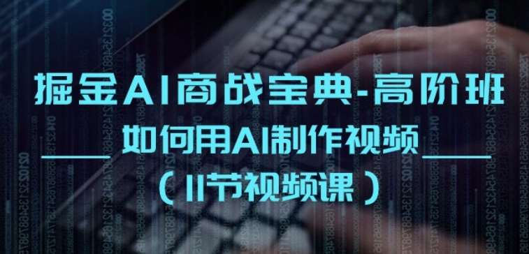 掘金AI商战宝典-高阶班：如何用AI制作视频(11节视频课)|无忧资源社