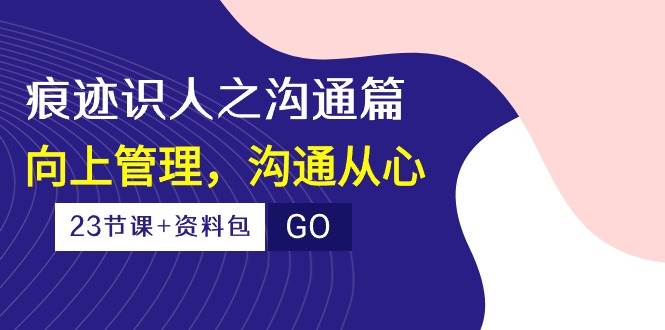 （10275期）痕迹 识人之沟通篇，向上管理，沟通从心（23节课+资料包）|无忧资源社