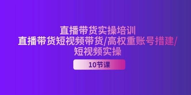 （11512期）2024直播带货实操培训，直播带货短视频带货/高权重账号措建/短视频实操|无忧资源社