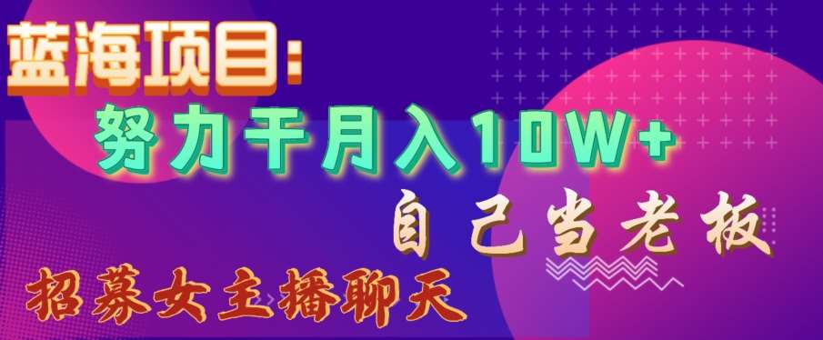蓝海项目，努力干月入10W+，自己当老板，女主播招聘【揭秘】|无忧资源社