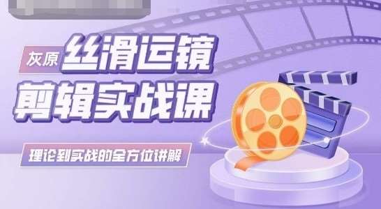 灰原丝滑运镜剪辑实战课，理论到实践的全方位讲解|无忧资源社