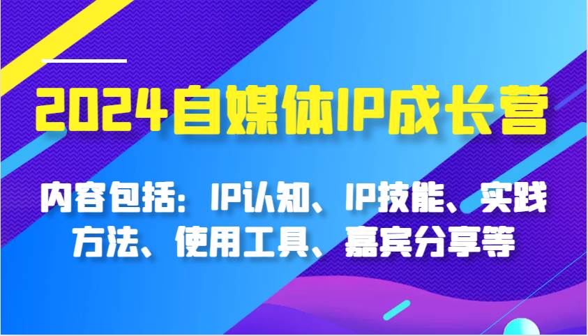 2024自媒体IP成长营，内容包括：IP认知、IP技能、实践方法、使用工具、嘉宾分享等|无忧资源社