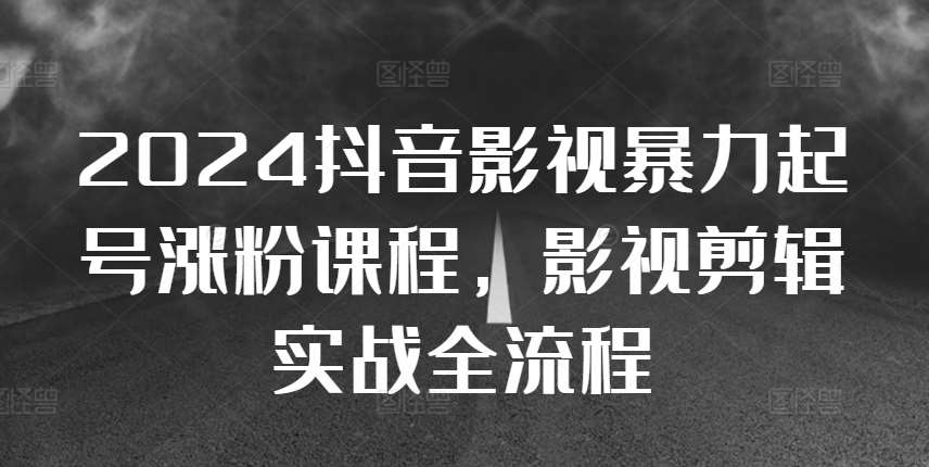 2024抖音影视暴力起号涨粉课程，影视剪辑搬运实战全流程|无忧资源社