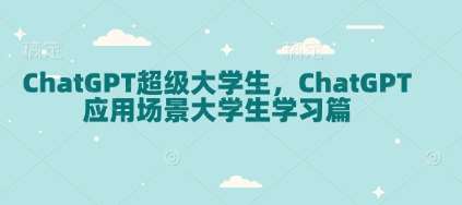 ChatGPT超级大学生，ChatGPT 应用场景大学生学习篇|无忧资源社