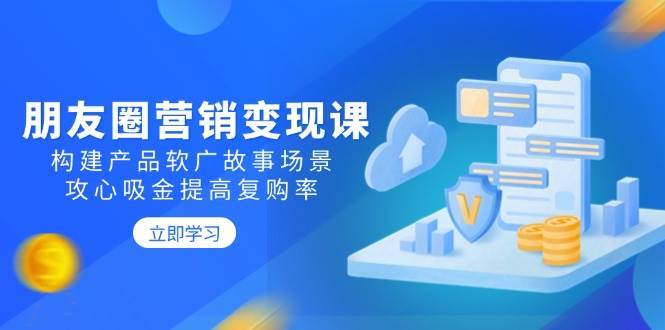 朋友圈营销变现课：构建产品软广故事场景，攻心吸金提高复购率|无忧资源社