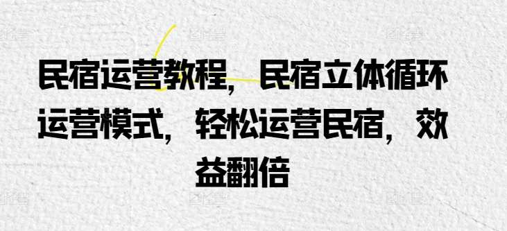民宿运营教程，民宿立体循环运营模式，轻松运营民宿，效益翻倍|无忧资源社